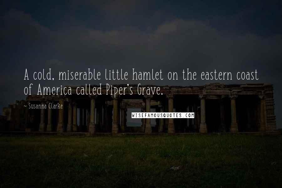 Susanna Clarke Quotes: A cold, miserable little hamlet on the eastern coast of America called Piper's Grave.