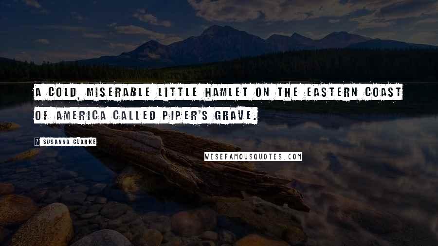 Susanna Clarke Quotes: A cold, miserable little hamlet on the eastern coast of America called Piper's Grave.