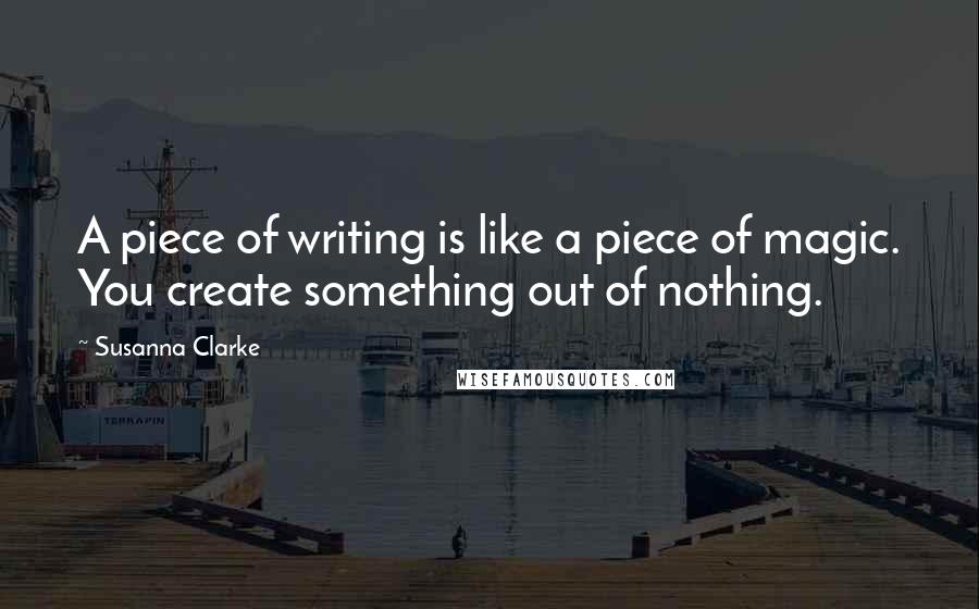 Susanna Clarke Quotes: A piece of writing is like a piece of magic. You create something out of nothing.