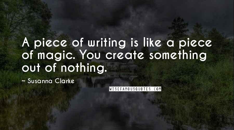 Susanna Clarke Quotes: A piece of writing is like a piece of magic. You create something out of nothing.