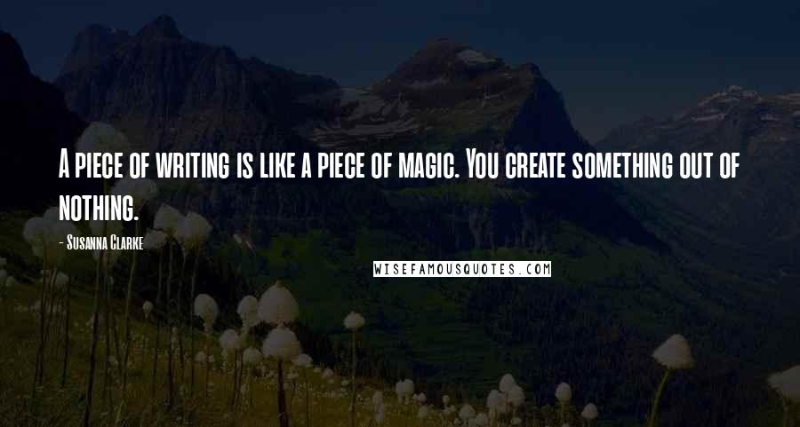 Susanna Clarke Quotes: A piece of writing is like a piece of magic. You create something out of nothing.