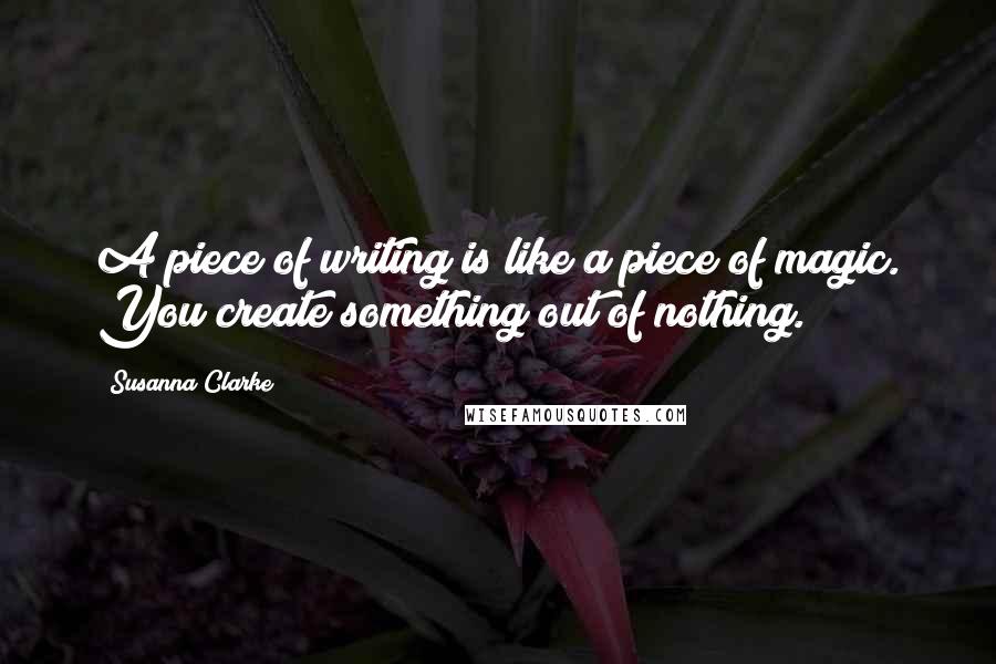 Susanna Clarke Quotes: A piece of writing is like a piece of magic. You create something out of nothing.