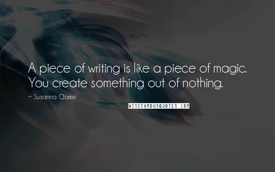 Susanna Clarke Quotes: A piece of writing is like a piece of magic. You create something out of nothing.