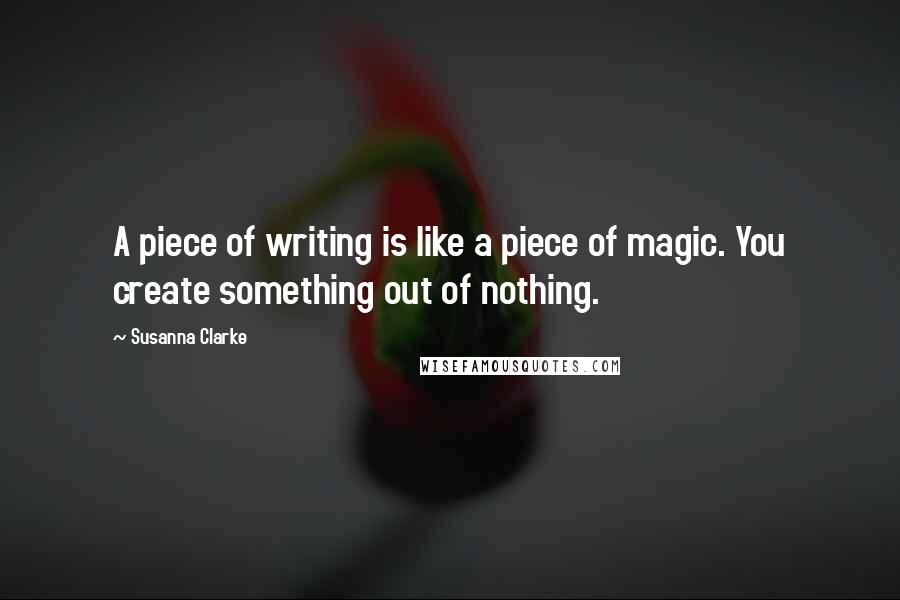 Susanna Clarke Quotes: A piece of writing is like a piece of magic. You create something out of nothing.