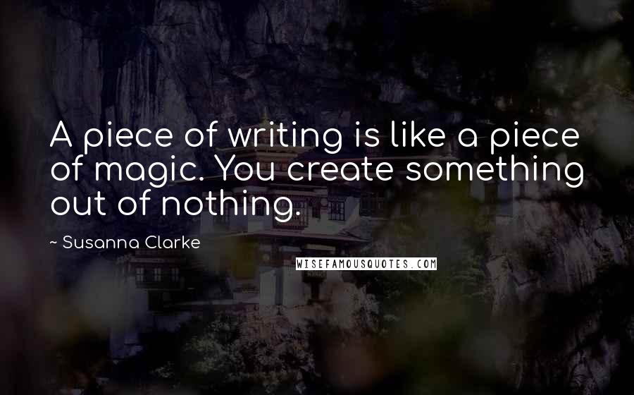 Susanna Clarke Quotes: A piece of writing is like a piece of magic. You create something out of nothing.