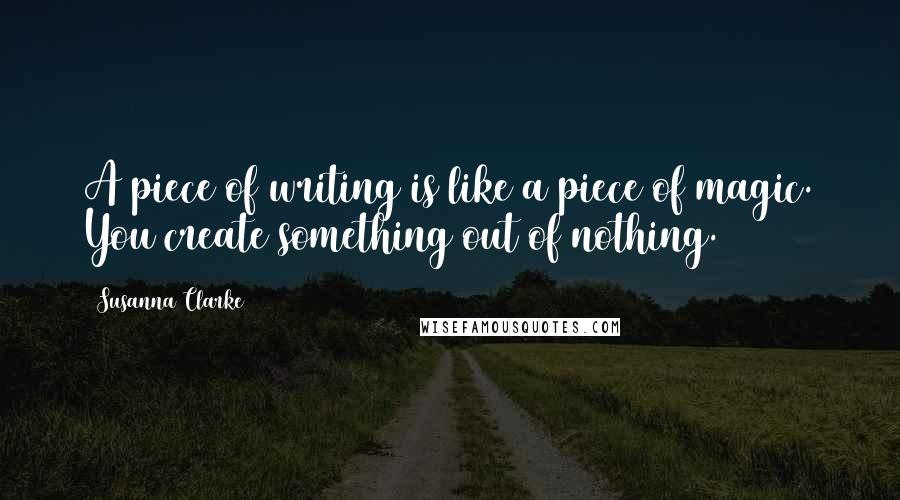 Susanna Clarke Quotes: A piece of writing is like a piece of magic. You create something out of nothing.