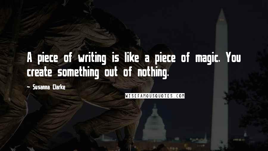 Susanna Clarke Quotes: A piece of writing is like a piece of magic. You create something out of nothing.