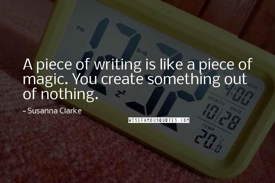 Susanna Clarke Quotes: A piece of writing is like a piece of magic. You create something out of nothing.