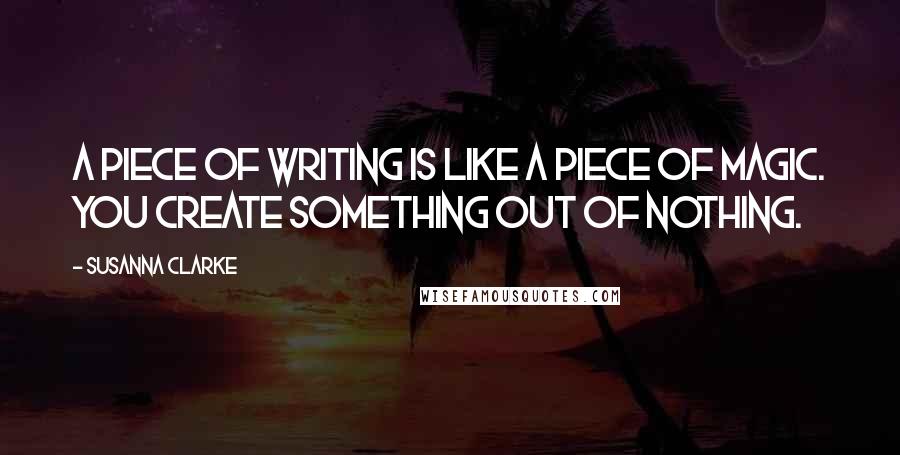 Susanna Clarke Quotes: A piece of writing is like a piece of magic. You create something out of nothing.