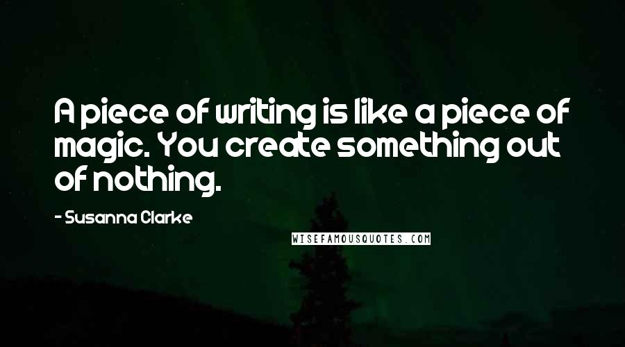 Susanna Clarke Quotes: A piece of writing is like a piece of magic. You create something out of nothing.