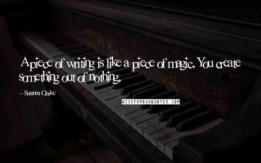 Susanna Clarke Quotes: A piece of writing is like a piece of magic. You create something out of nothing.