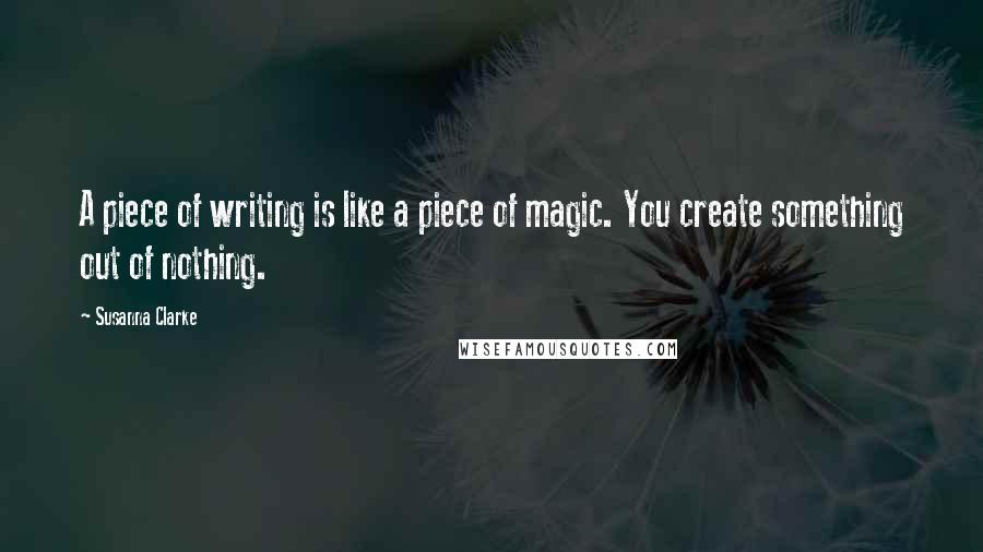 Susanna Clarke Quotes: A piece of writing is like a piece of magic. You create something out of nothing.