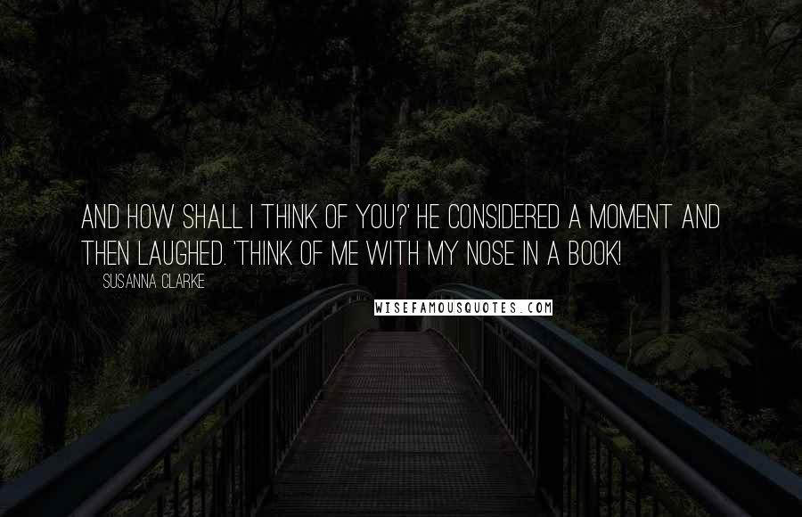 Susanna Clarke Quotes: And how shall I think of you?' He considered a moment and then laughed. 'Think of me with my nose in a book!