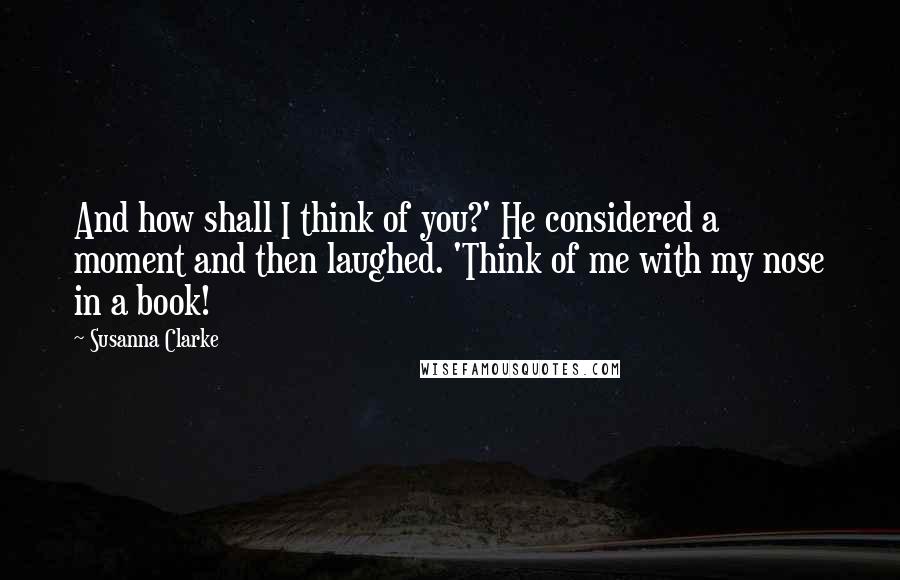 Susanna Clarke Quotes: And how shall I think of you?' He considered a moment and then laughed. 'Think of me with my nose in a book!