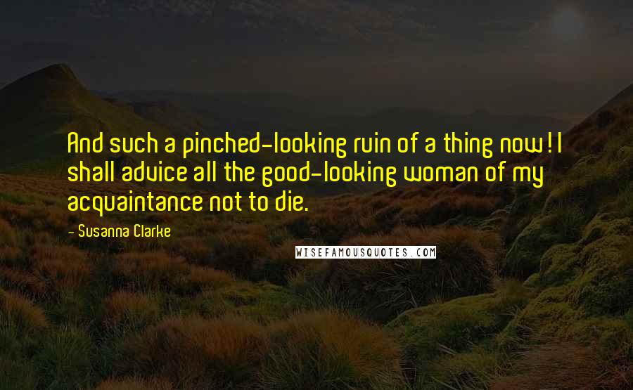 Susanna Clarke Quotes: And such a pinched-looking ruin of a thing now! I shall advice all the good-looking woman of my acquaintance not to die.