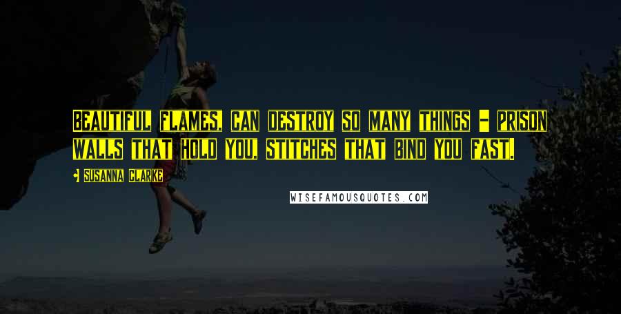 Susanna Clarke Quotes: Beautiful flames, can destroy so many things - prison walls that hold you, stitches that bind you fast.