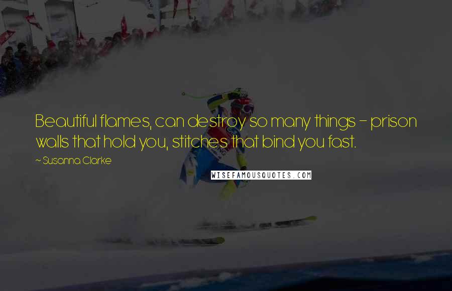 Susanna Clarke Quotes: Beautiful flames, can destroy so many things - prison walls that hold you, stitches that bind you fast.