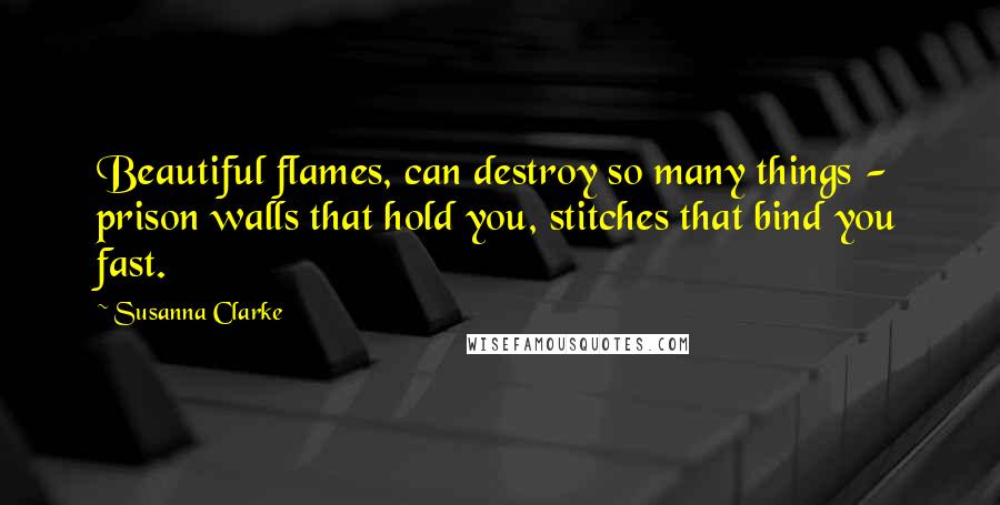 Susanna Clarke Quotes: Beautiful flames, can destroy so many things - prison walls that hold you, stitches that bind you fast.