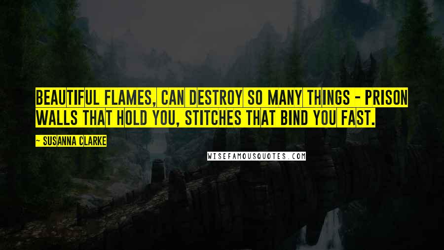 Susanna Clarke Quotes: Beautiful flames, can destroy so many things - prison walls that hold you, stitches that bind you fast.