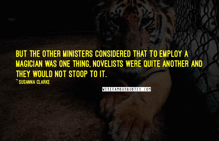 Susanna Clarke Quotes: But the other Ministers considered that to employ a magician was one thing, novelists were quite another and they would not stoop to it.