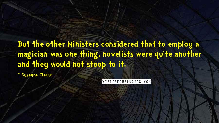 Susanna Clarke Quotes: But the other Ministers considered that to employ a magician was one thing, novelists were quite another and they would not stoop to it.