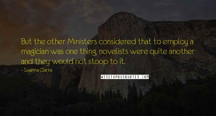 Susanna Clarke Quotes: But the other Ministers considered that to employ a magician was one thing, novelists were quite another and they would not stoop to it.