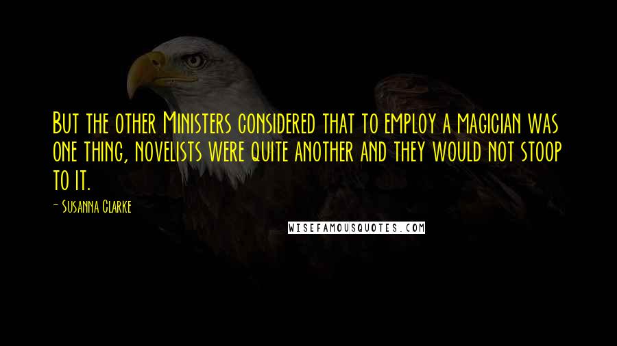 Susanna Clarke Quotes: But the other Ministers considered that to employ a magician was one thing, novelists were quite another and they would not stoop to it.