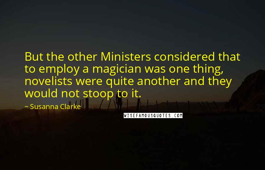 Susanna Clarke Quotes: But the other Ministers considered that to employ a magician was one thing, novelists were quite another and they would not stoop to it.