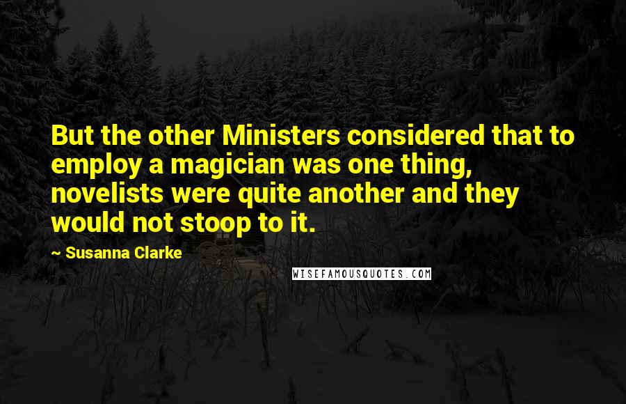 Susanna Clarke Quotes: But the other Ministers considered that to employ a magician was one thing, novelists were quite another and they would not stoop to it.