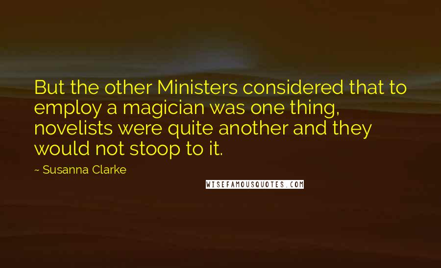 Susanna Clarke Quotes: But the other Ministers considered that to employ a magician was one thing, novelists were quite another and they would not stoop to it.