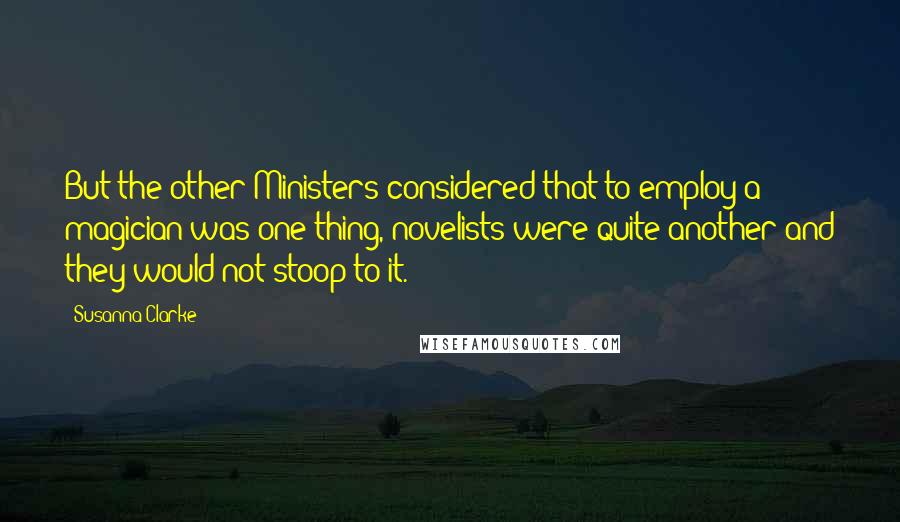 Susanna Clarke Quotes: But the other Ministers considered that to employ a magician was one thing, novelists were quite another and they would not stoop to it.
