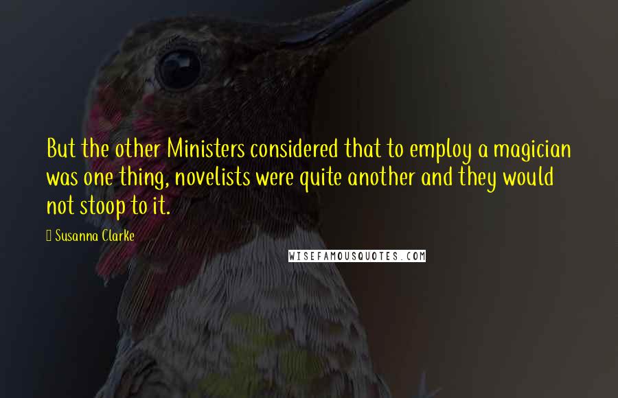 Susanna Clarke Quotes: But the other Ministers considered that to employ a magician was one thing, novelists were quite another and they would not stoop to it.