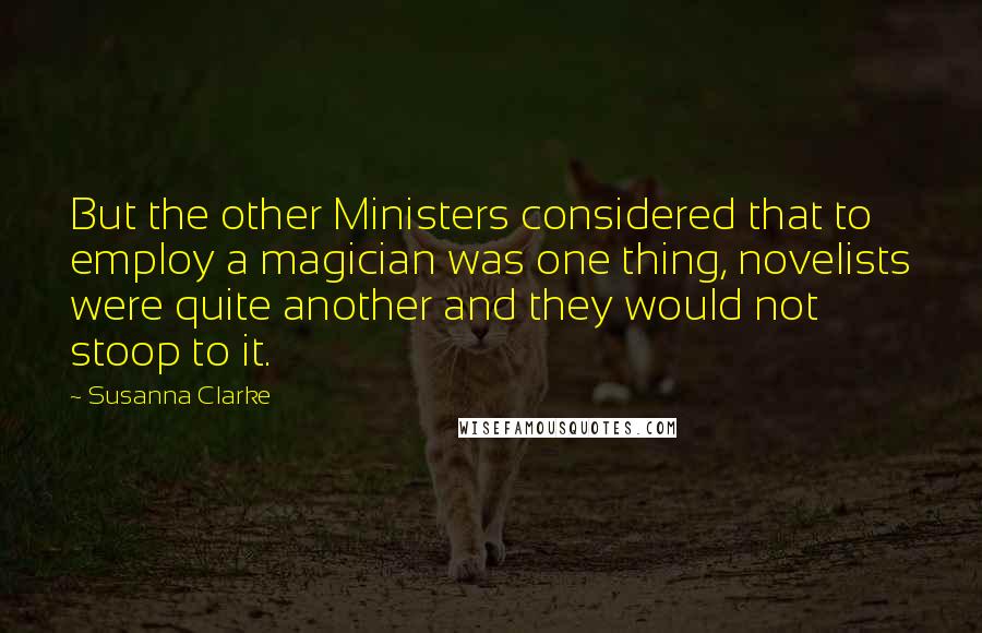 Susanna Clarke Quotes: But the other Ministers considered that to employ a magician was one thing, novelists were quite another and they would not stoop to it.