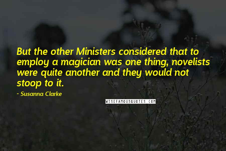 Susanna Clarke Quotes: But the other Ministers considered that to employ a magician was one thing, novelists were quite another and they would not stoop to it.