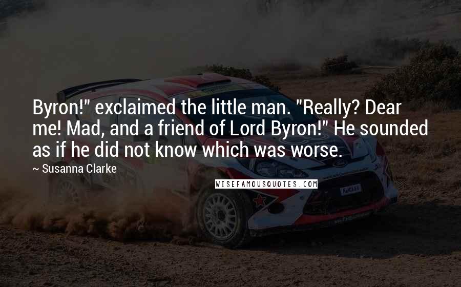 Susanna Clarke Quotes: Byron!" exclaimed the little man. "Really? Dear me! Mad, and a friend of Lord Byron!" He sounded as if he did not know which was worse.