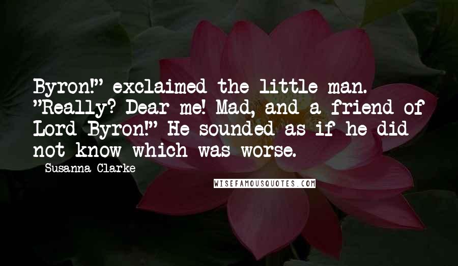 Susanna Clarke Quotes: Byron!" exclaimed the little man. "Really? Dear me! Mad, and a friend of Lord Byron!" He sounded as if he did not know which was worse.