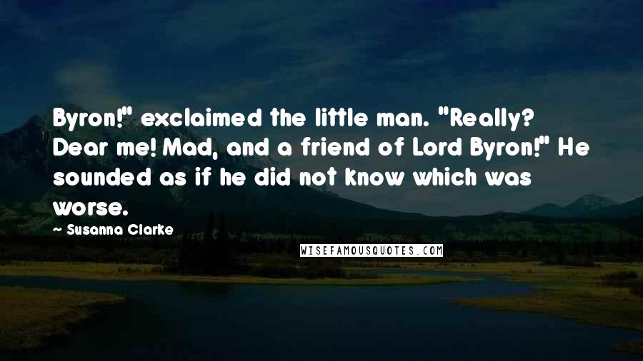 Susanna Clarke Quotes: Byron!" exclaimed the little man. "Really? Dear me! Mad, and a friend of Lord Byron!" He sounded as if he did not know which was worse.