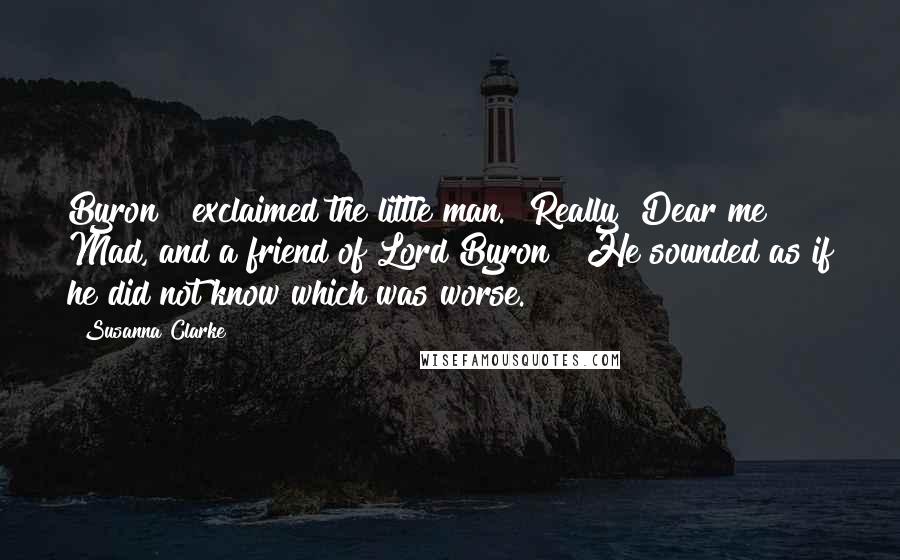 Susanna Clarke Quotes: Byron!" exclaimed the little man. "Really? Dear me! Mad, and a friend of Lord Byron!" He sounded as if he did not know which was worse.