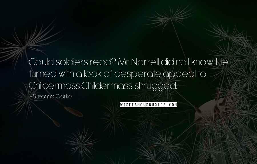 Susanna Clarke Quotes: Could soldiers read? Mr Norrell did not know. He turned with a look of desperate appeal to Childermass.Childermass shrugged.