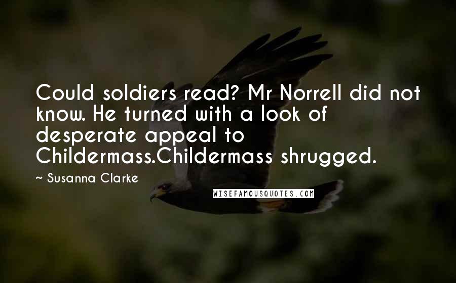 Susanna Clarke Quotes: Could soldiers read? Mr Norrell did not know. He turned with a look of desperate appeal to Childermass.Childermass shrugged.