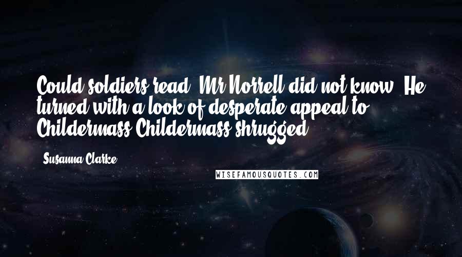 Susanna Clarke Quotes: Could soldiers read? Mr Norrell did not know. He turned with a look of desperate appeal to Childermass.Childermass shrugged.