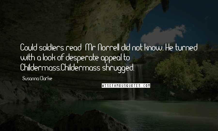 Susanna Clarke Quotes: Could soldiers read? Mr Norrell did not know. He turned with a look of desperate appeal to Childermass.Childermass shrugged.