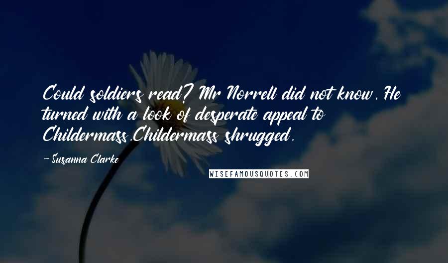 Susanna Clarke Quotes: Could soldiers read? Mr Norrell did not know. He turned with a look of desperate appeal to Childermass.Childermass shrugged.