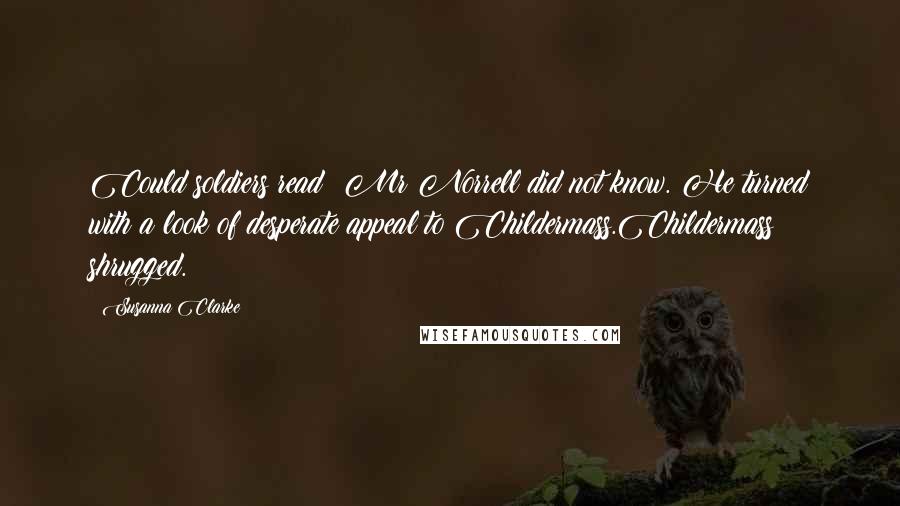 Susanna Clarke Quotes: Could soldiers read? Mr Norrell did not know. He turned with a look of desperate appeal to Childermass.Childermass shrugged.