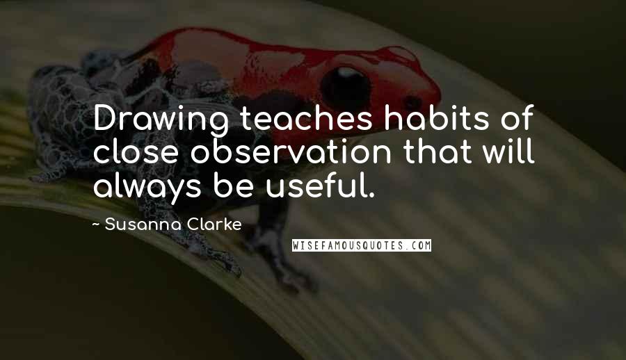 Susanna Clarke Quotes: Drawing teaches habits of close observation that will always be useful.