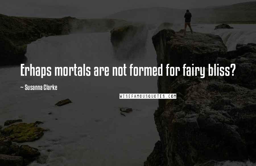 Susanna Clarke Quotes: Erhaps mortals are not formed for fairy bliss?