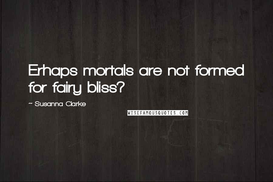 Susanna Clarke Quotes: Erhaps mortals are not formed for fairy bliss?