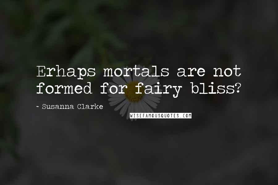 Susanna Clarke Quotes: Erhaps mortals are not formed for fairy bliss?