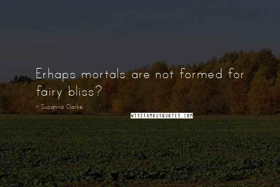 Susanna Clarke Quotes: Erhaps mortals are not formed for fairy bliss?