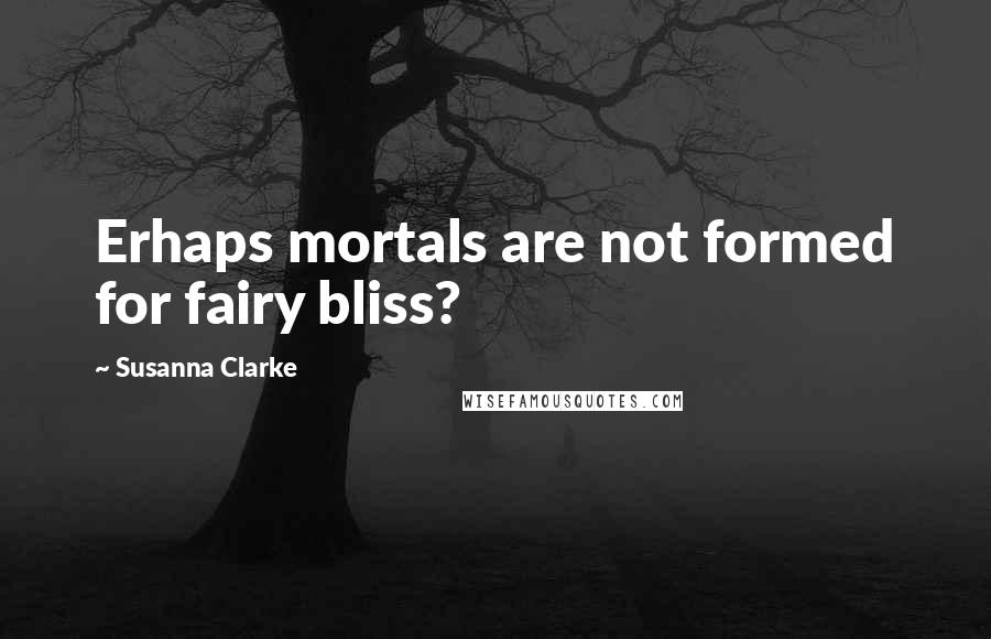 Susanna Clarke Quotes: Erhaps mortals are not formed for fairy bliss?